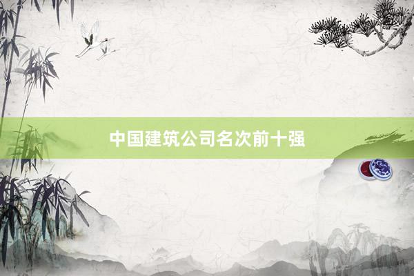 中国建筑公司名次前十强