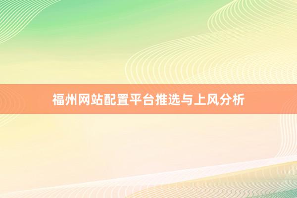福州网站配置平台推选与上风分析