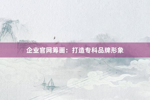 企业官网筹画：打造专科品牌形象