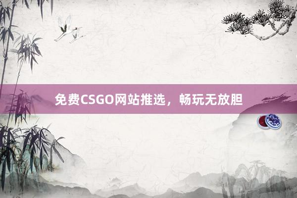 免费CSGO网站推选，畅玩无放胆