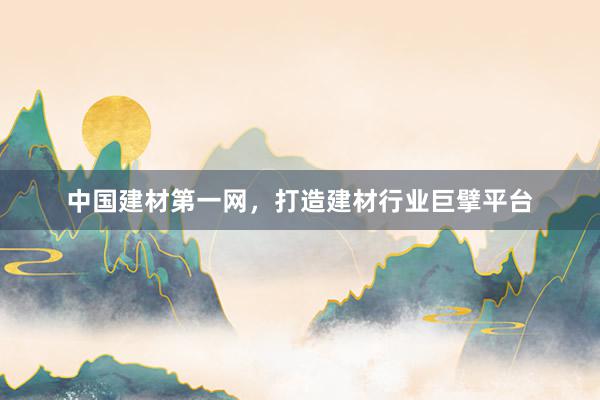 中国建材第一网，打造建材行业巨擘平台