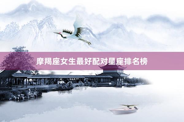 摩羯座女生最好配对星座排名榜