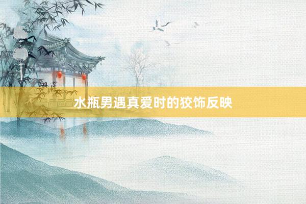 水瓶男遇真爱时的狡饰反映