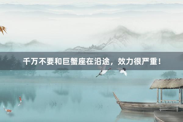 千万不要和巨蟹座在沿途，效力很严重！