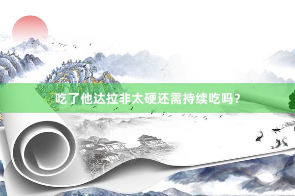 吃了他达拉非太硬还需持续吃吗？