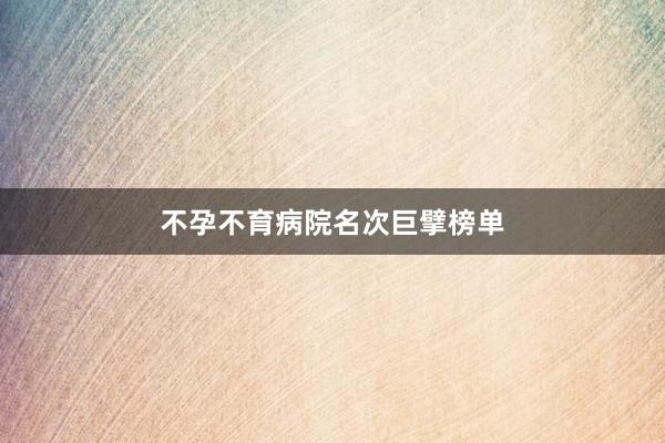 不孕不育病院名次巨擘榜单