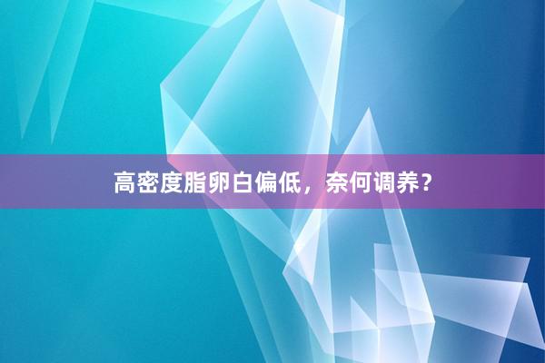 高密度脂卵白偏低，奈何调养？