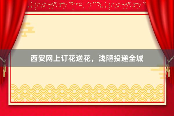 西安网上订花送花，浅陋投递全城