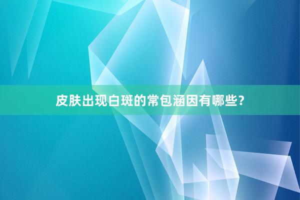 皮肤出现白斑的常包涵因有哪些？