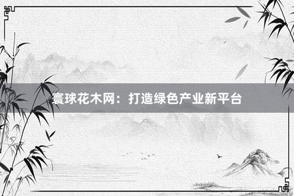 寰球花木网：打造绿色产业新平台