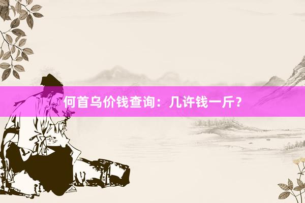 何首乌价钱查询：几许钱一斤？