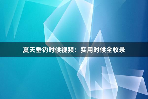 夏天垂钓时候视频：实用时候全收录