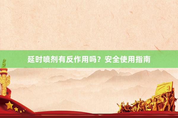 延时喷剂有反作用吗？安全使用指南