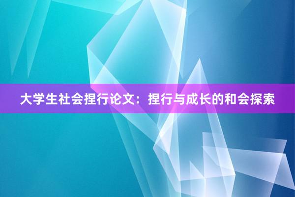 大学生社会捏行论文:捏行与成长的和会探索